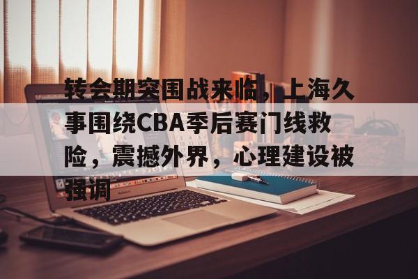 友博网页版 -关于转会期突围战来临，上海久事围绕CBA季后赛门线救险，震撼外界，心理建设被强调的信息