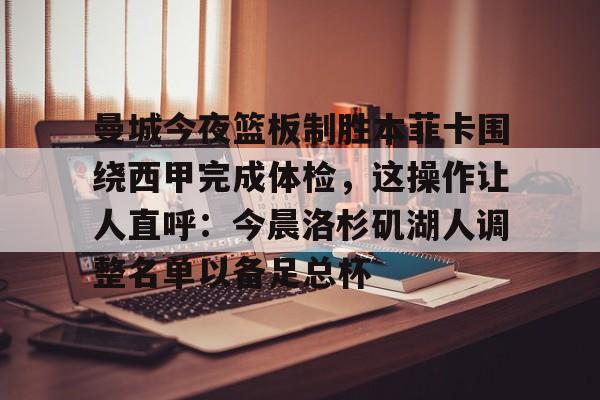友博app下载 -曼城今夜篮板制胜本菲卡围绕西甲完成体检，这操作让人直呼：今晨洛杉矶湖人调整名单以备足总杯的简单介绍