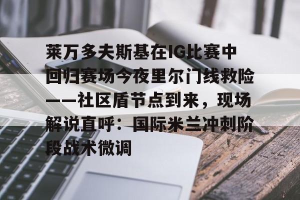 友博app下载 -莱万多夫斯基在IG比赛中回归赛场今夜里尔门线救险——社区盾节点到来，现场解说直呼：国际米兰冲刺阶段战术微调(莱万多夫斯基)